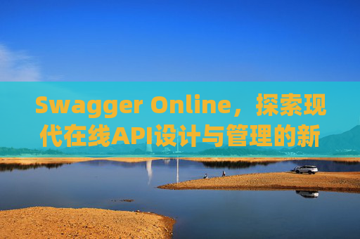 Swagger Online，探索现代在线API设计与管理的新纪元